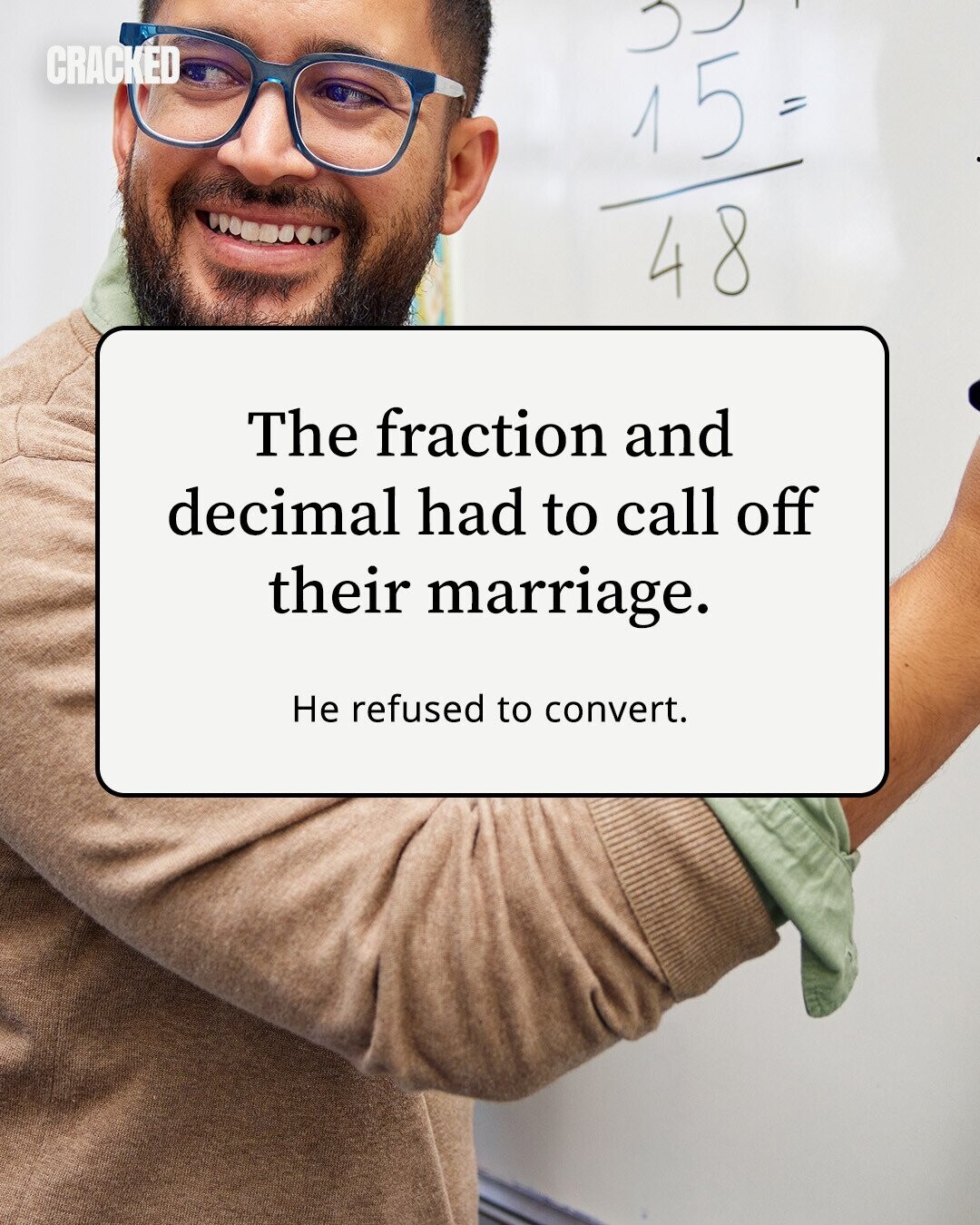 CRACKED 15 = 48 The fraction and decimal had to call off their marriage. Не refused to convert. 