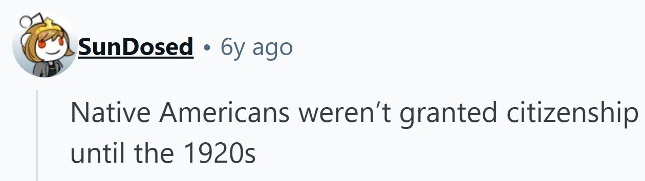 SunDosed . 6y ago Native Americans weren't granted citizenship until the 1920s 