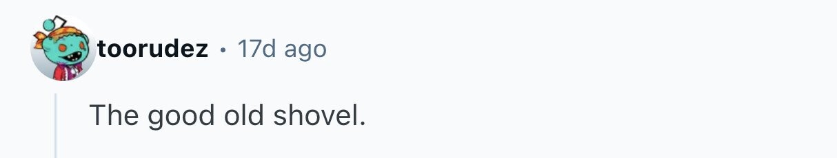 toorudez . . 17d ago The good old shovel.