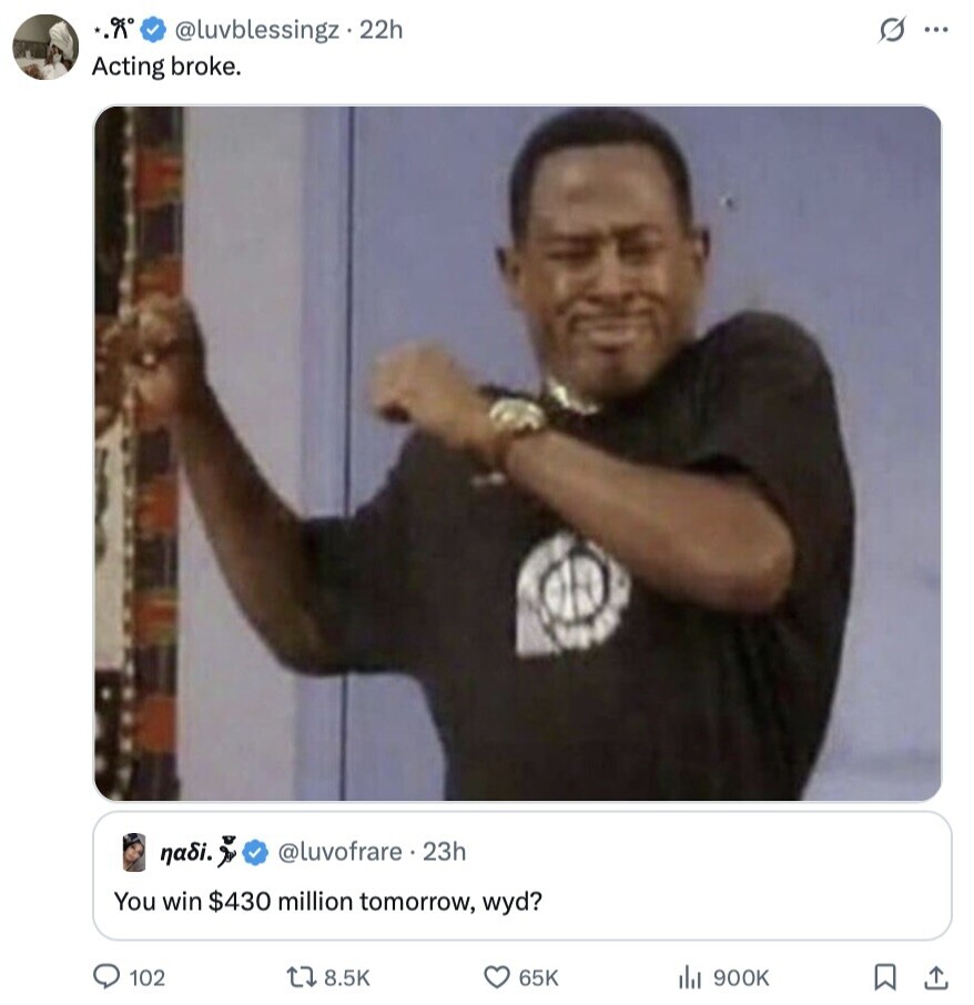 @luvblessingz.22h s ... Acting broke. nadi. @luvofrare 23h You win $430 million tomorrow, wyd? 102 8.5K 65K 900K 