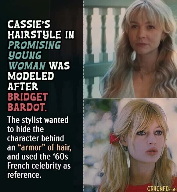 CASSIE'S HAIRSTYLE IN PROMISING YOUNG WOMAN WAS MODELED AFTER BRIDGET BARDOT. The stylist wanted to hide the character behind an armor of hair, and used the '60s French celebrity as reference. CRACKED.COM