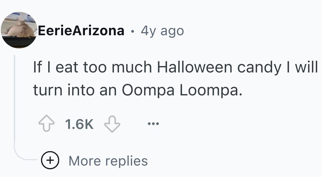 EerieArizona . 4y ago If I eat too much Halloween candy I will turn into an Oompa Loompa. 1.6K ... + More replies