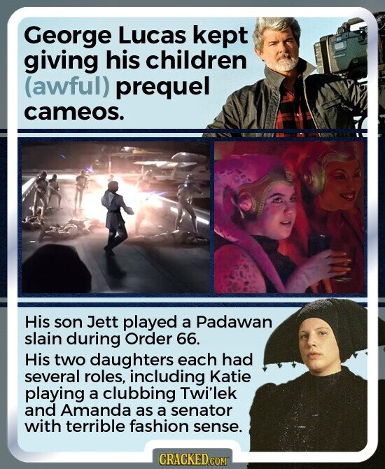 George Lucas kept giving his children (awful) prequel cameos. His son Jett played a Padawan slain during Order 66. His two daughters each had several roles, including Katie playing a clubbing Twi'lek and Amanda as a senator with terrible fashion sense. CRACKED.COM