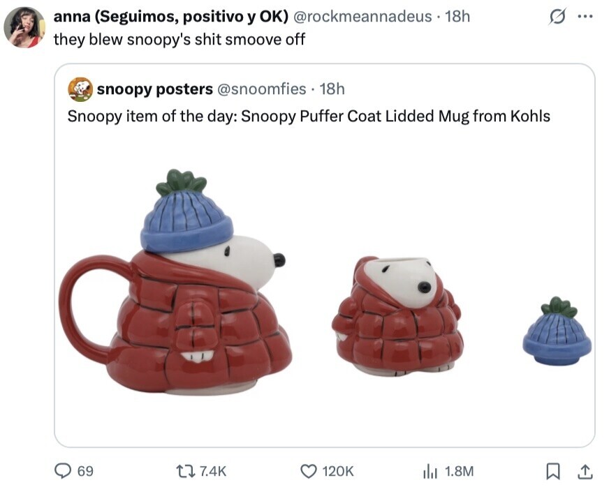 anna (Seguimos, positivo y OK) @rockmeannadeus 18h S ... they blew snoopy's shit smoove off snoopy posters @snoomfies 18h Snoopy item of the day: Snoopy Puffer Coat Lidded Mug from Kohls 69 7.4K 120K 1.8M 