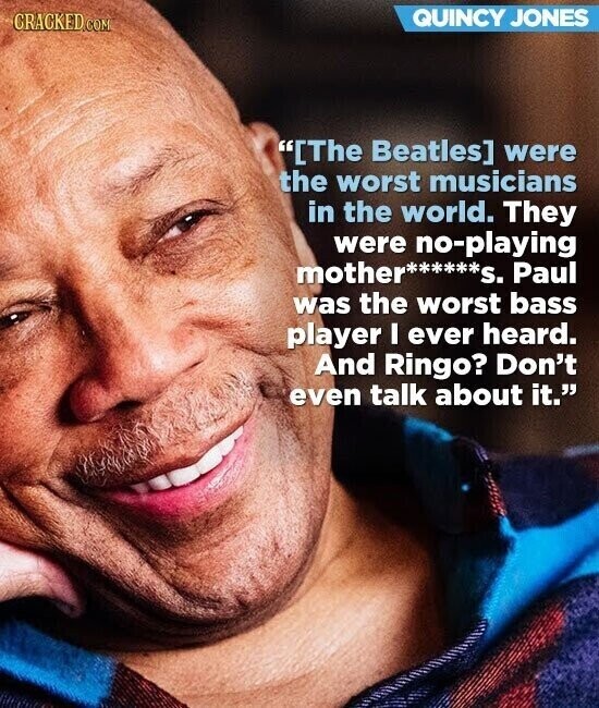 QUINCY JONES CRACKED.COM [The Beatles] were the worst musicians in the world. They were no-playing mother******S. Paul was the worst bass player I ever heard. And Ringo? Don't even talk about it.