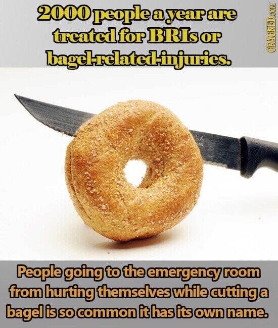 2000 people a year are treated for BRIs or bagelrelated-injuries. CRACKED.COM People going to the emergency room from hurting themselves while cutting a bagel is so common it has its own name.
