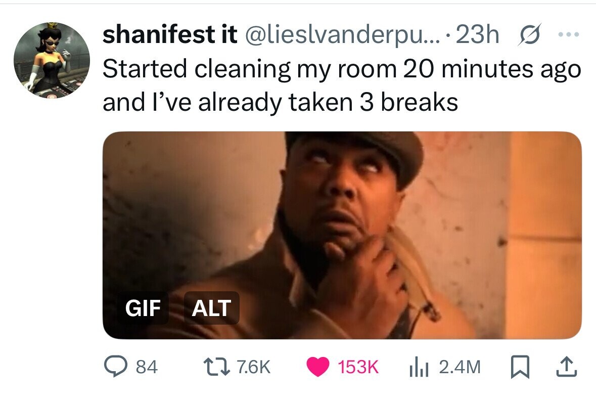 shanifest it @lieslvanderpu... .23h s ... Started cleaning my room 20 minutes ago and I've already taken 3 breaks GIF ALT 84 7.6K 153K del 2.4M 