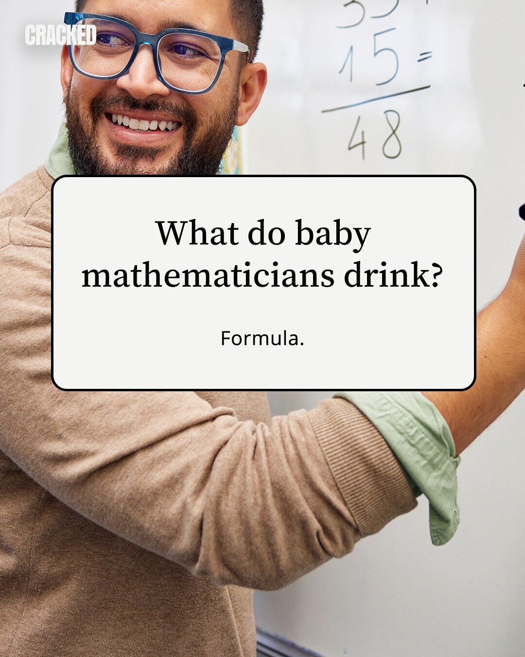 CRACKED 15 = 48 What do baby mathematicians drink? Formula. 