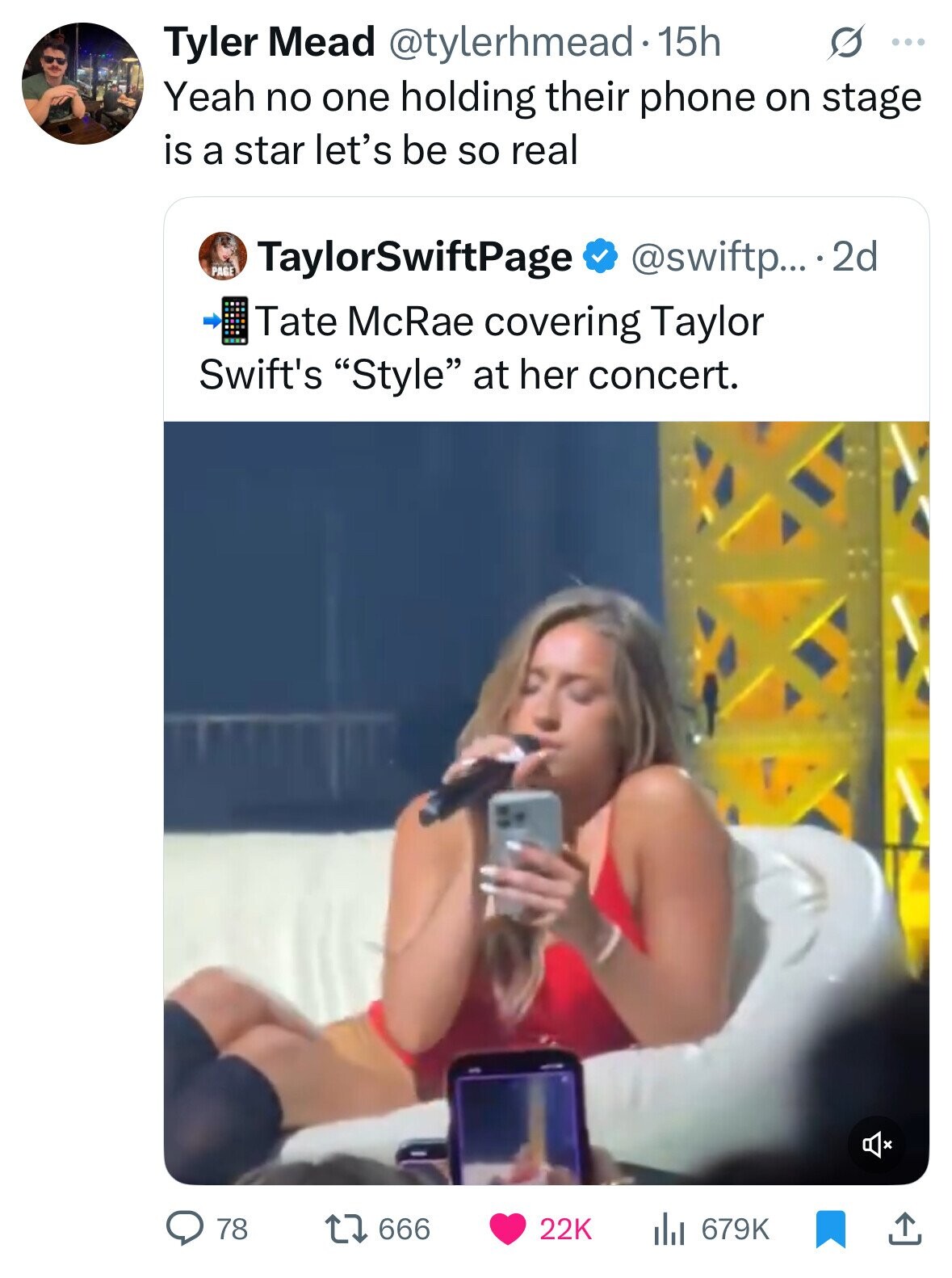 S ... Tyler Mead @tylerhmead• 15h Yeah no one holding their phone on stage is a star let's be so real PAGE TaylorSwiftPage @swiftp... 2d Tate McRae covering Taylor Swift's Style at her concert. 78 666 22K 679K 