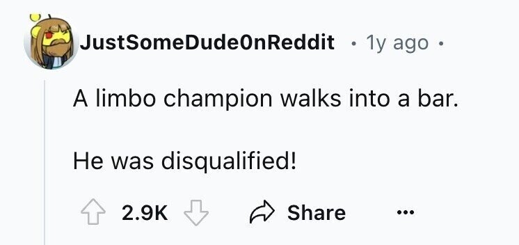 JustSomeDudeOnReddit . 1y ago A limbo champion walks into a bar. Не was disqualified! 2.9K Share ...