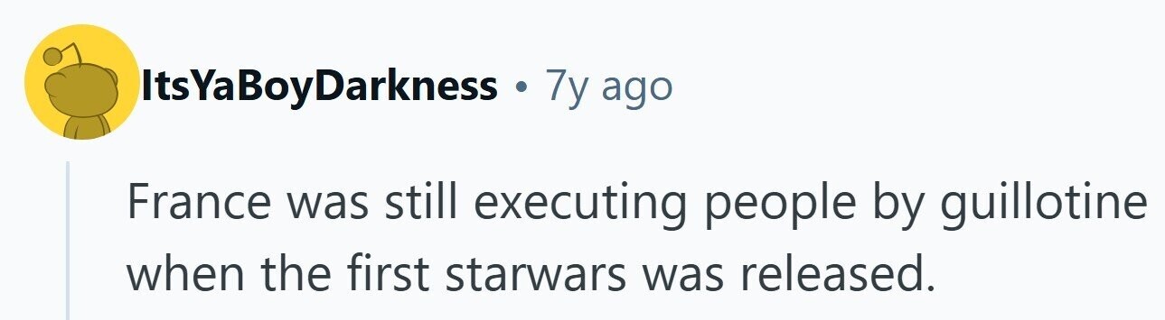 Its sYaBoyDarkness . 7y ago France was still executing people by guillotine when the first starwars was released.