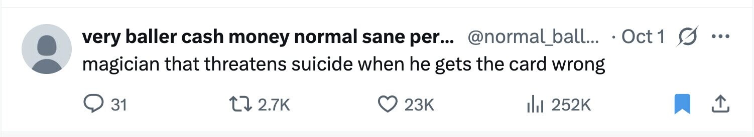 very baller cash money normal sane per... @normal_ball... Oct 1 ... magician that threatens suicide when he gets the card wrong 31 2.7K 23K del 252K 