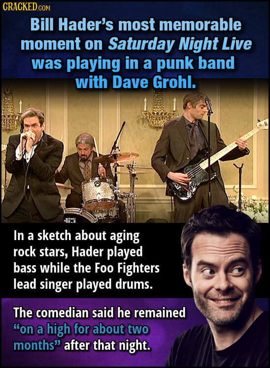 CRACKED.COM Bill Hader's most memorable moment on Saturday Night Live was playing in a punk band with Dave Grohl. In a sketch about aging rock stars, Hader played bass while the Foo Fighters lead singer played drums. The comedian said he remained on a high for about two months after that night.