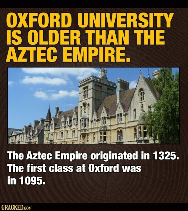 OXFORD UNIVERSITY IS OLDER THAN THE AZTEC EMPIRE. The Aztec Empire originated in 1325. The first class at Oxford was in 1095. CRACKED.COM