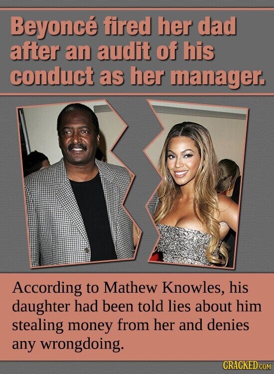 Beyoncé fired her dad after an audit of his conduct as her manager. According to Mathew Knowles, his daughter had been told lies about him stealing money from her and denies any wrongdoing. CRACKED.COM
