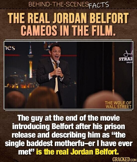 BEHIND-THE-SCENES FACTS THE REAL JORDAN BELFORT CAMEOS IN THE FILM. es Juff STRAI SALES THE WOLF OF WALL STREET The guy at the end of the movie introducing Belfort after his prison release and describing him as the single baddest motherfu-er I have ever met is the real Jordan Belfort. CRACKED.COM