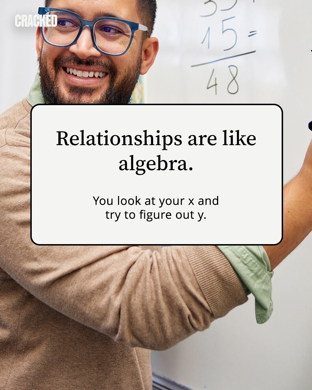 CRACKED 15 = 48 Relationships are like algebra. You look at your X and try to figure out y. 