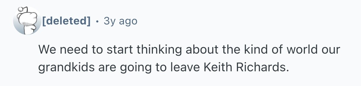 . 3y ago We need to start thinking about the kind of world our grandkids are going to leave Keith Richards.