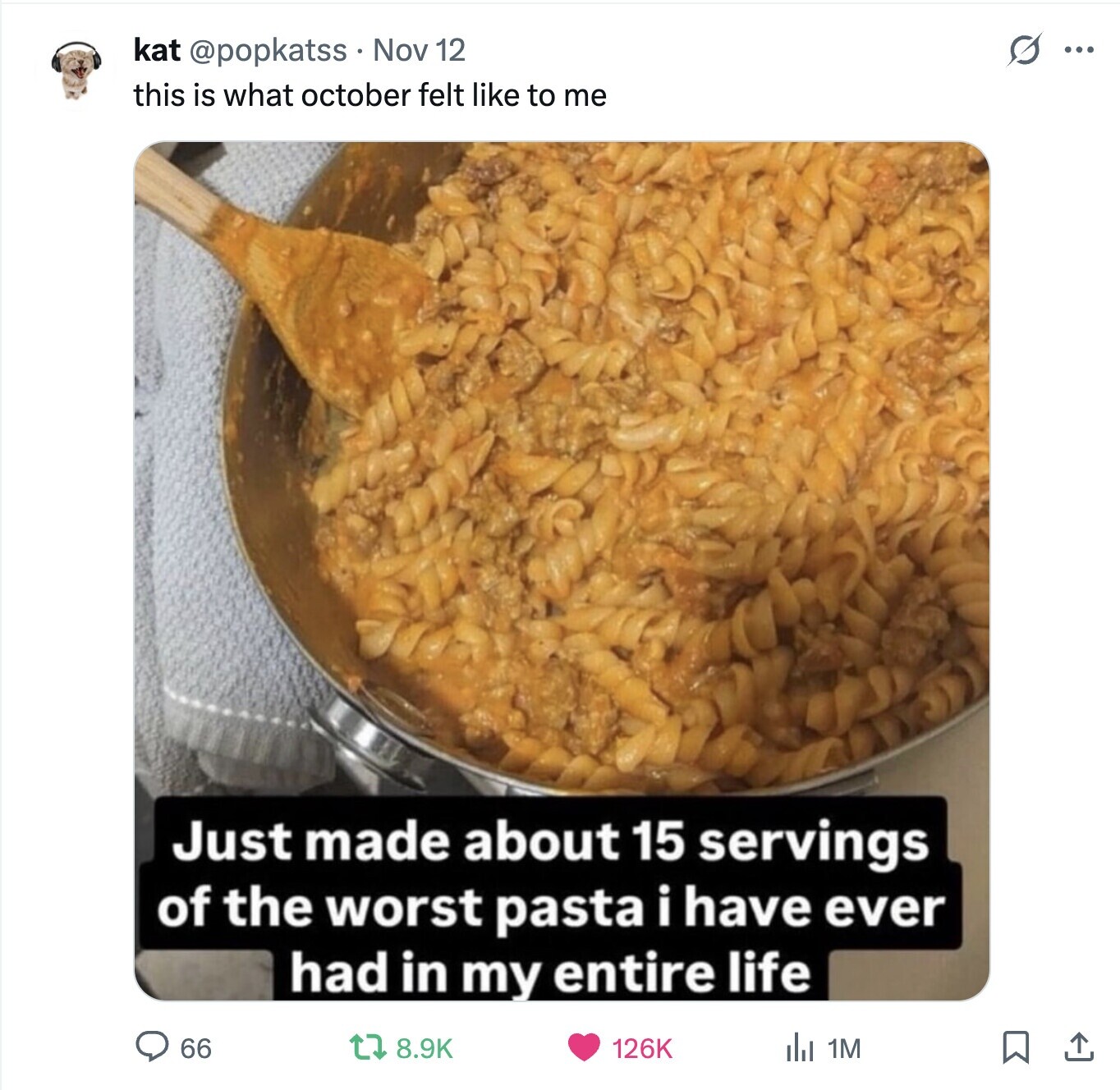 kat @popkatss Nov 12 G ... this is what october felt like to me Just made about 15 servings of the worst pasta i have ever had in my entire life 66 8.9K 126K del 1M 