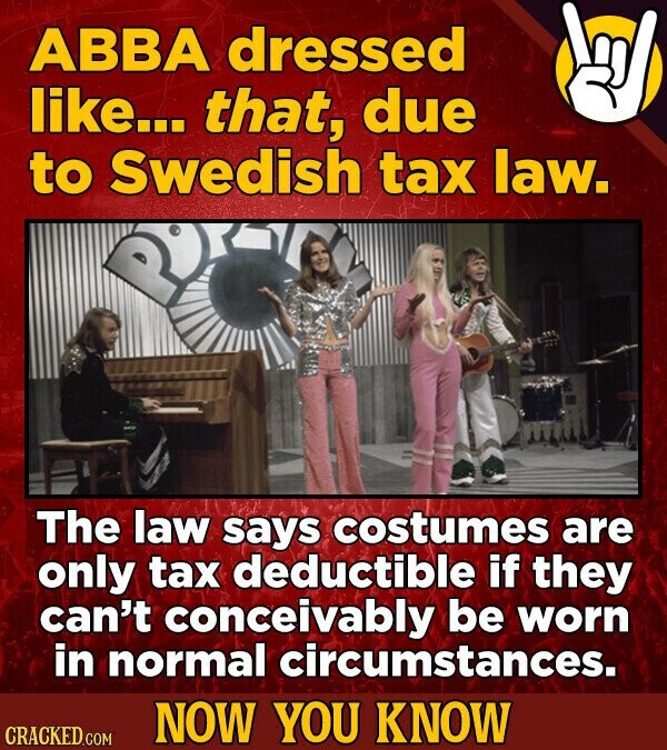 ABBA dressed like... that, due to Swedish tax law. The law says costumes are only tax deductible if they can't conceivably be worn in normal circumstances. NOW YOU KNOW CRACKED.COM