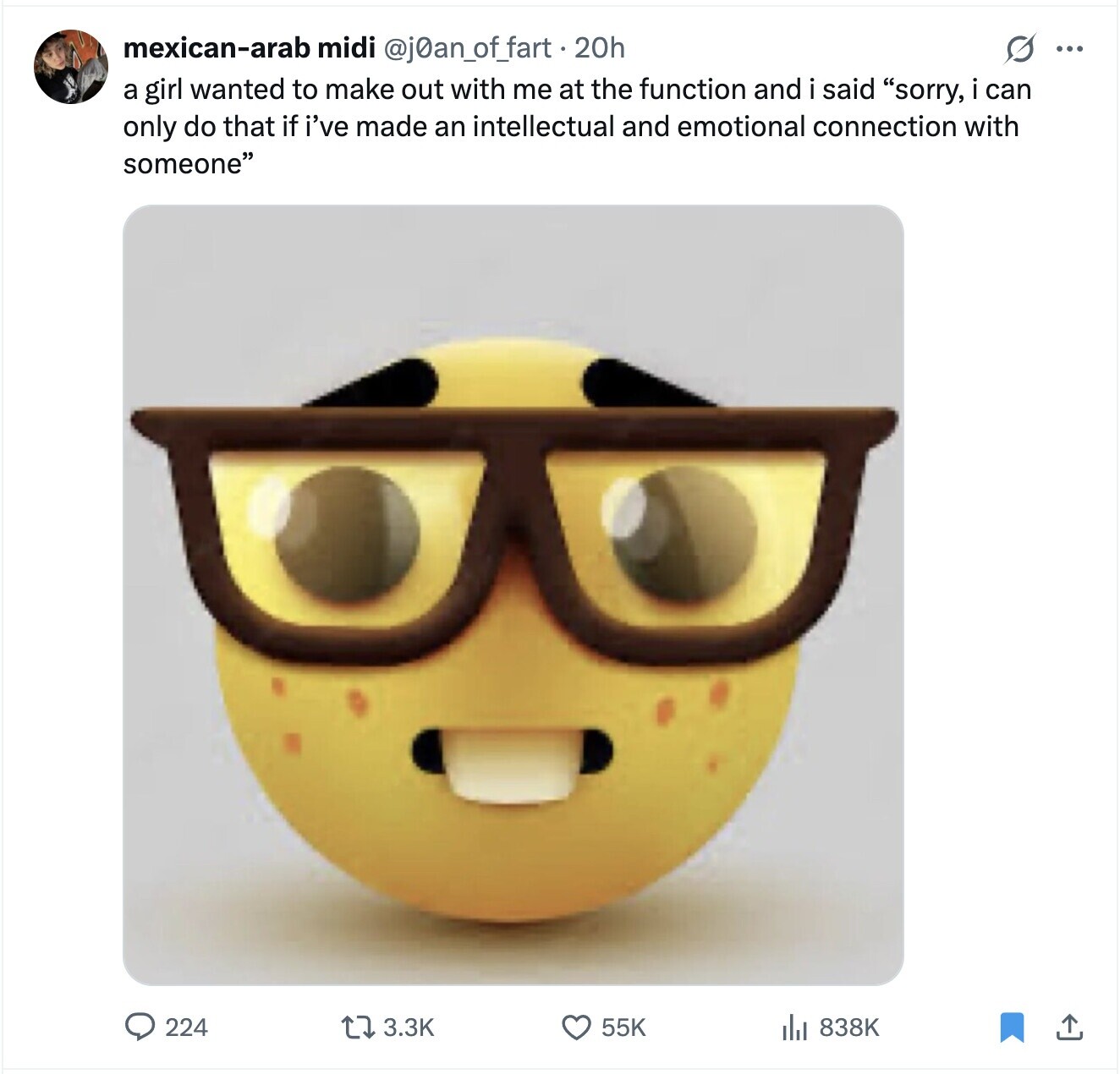 O ... mexican-arab midi @j0an_of_fart.20h a girl wanted to make out with me at the function and i said sorry, i can only do that if i've made an intellectual and emotional connection with someone 224 3.3K 55K 838K