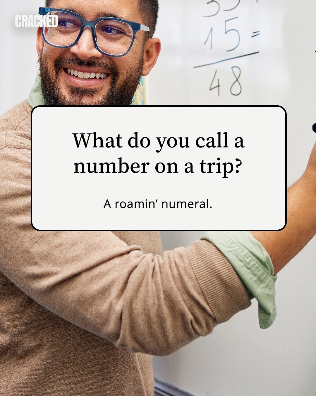 CRACKED 15 = 48 What do you call a number on a trip? A roamin' numeral. 