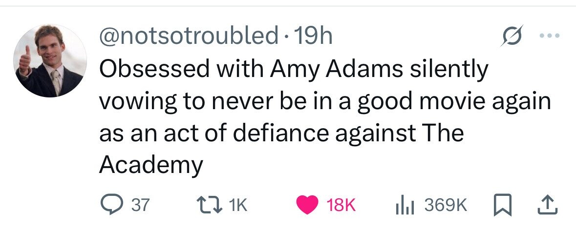 @notsotroubled 1 19h Obsessed with Amy Adams silently vowing to never be in a good movie again as an act of defiance against The Academy 37 1K 18K 369K 