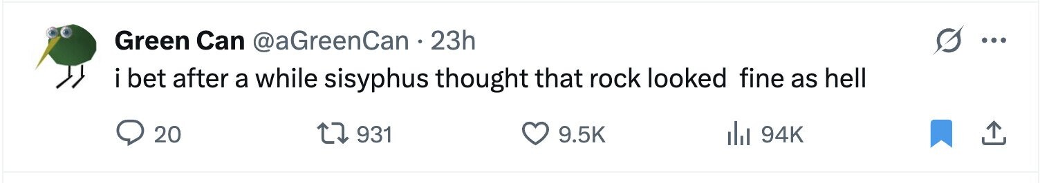 Green Can @aGreenCan 23h ... i bet after a while sisyphus thought that rock looked fine as hell 20 931 9.5K del 94K 