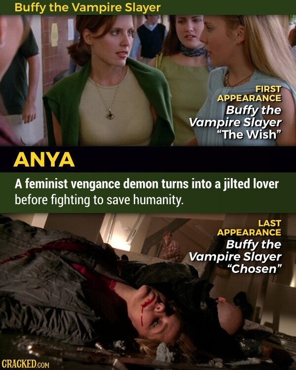 Buffy the Vampire Slayer FIRST APPEARANCE Buffy the Vampire Slayer The Wish ANYA A feminist vengance demon turns into a jilted lover before fighting to save humanity. LAST APPEARANCE Buffy the Vampire Slayer Chosen CRACKED.COM