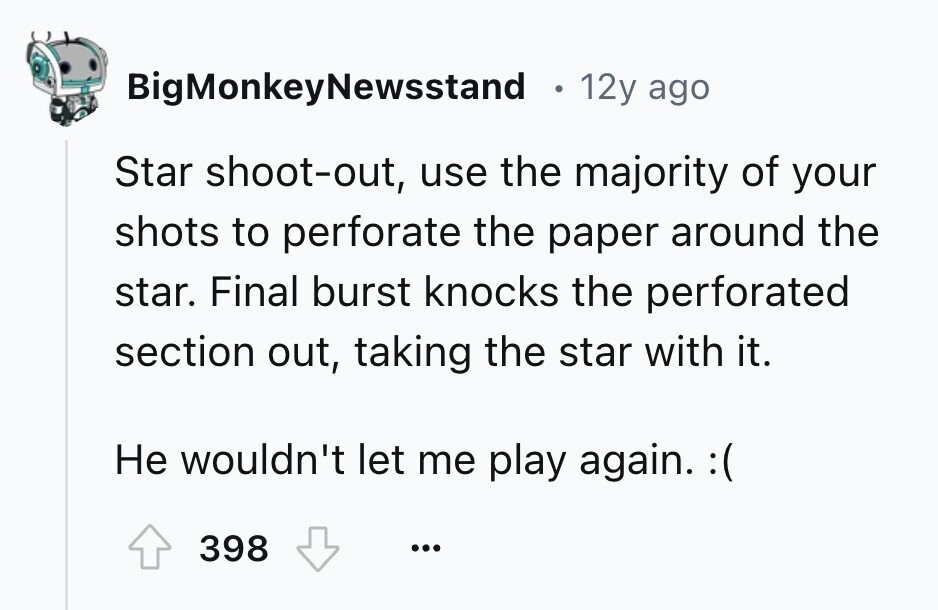 BigMonkeyNewsstand 12y ago Star shoot-out, use the majority of your shots to perforate the paper around the star. Final burst knocks the perforated section out, taking the star with it. Не wouldn't let me play again. :( 398 ... 