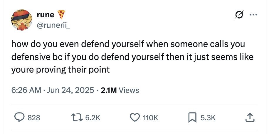 rune ... @runerii_ how do you even defend yourself when someone calls you defensive bc if you do defend yourself then it just seems like youre proving their point 6:26 AM Jun 24, 2025 . 2.1M Views 828 6.2K 110K 5.3K