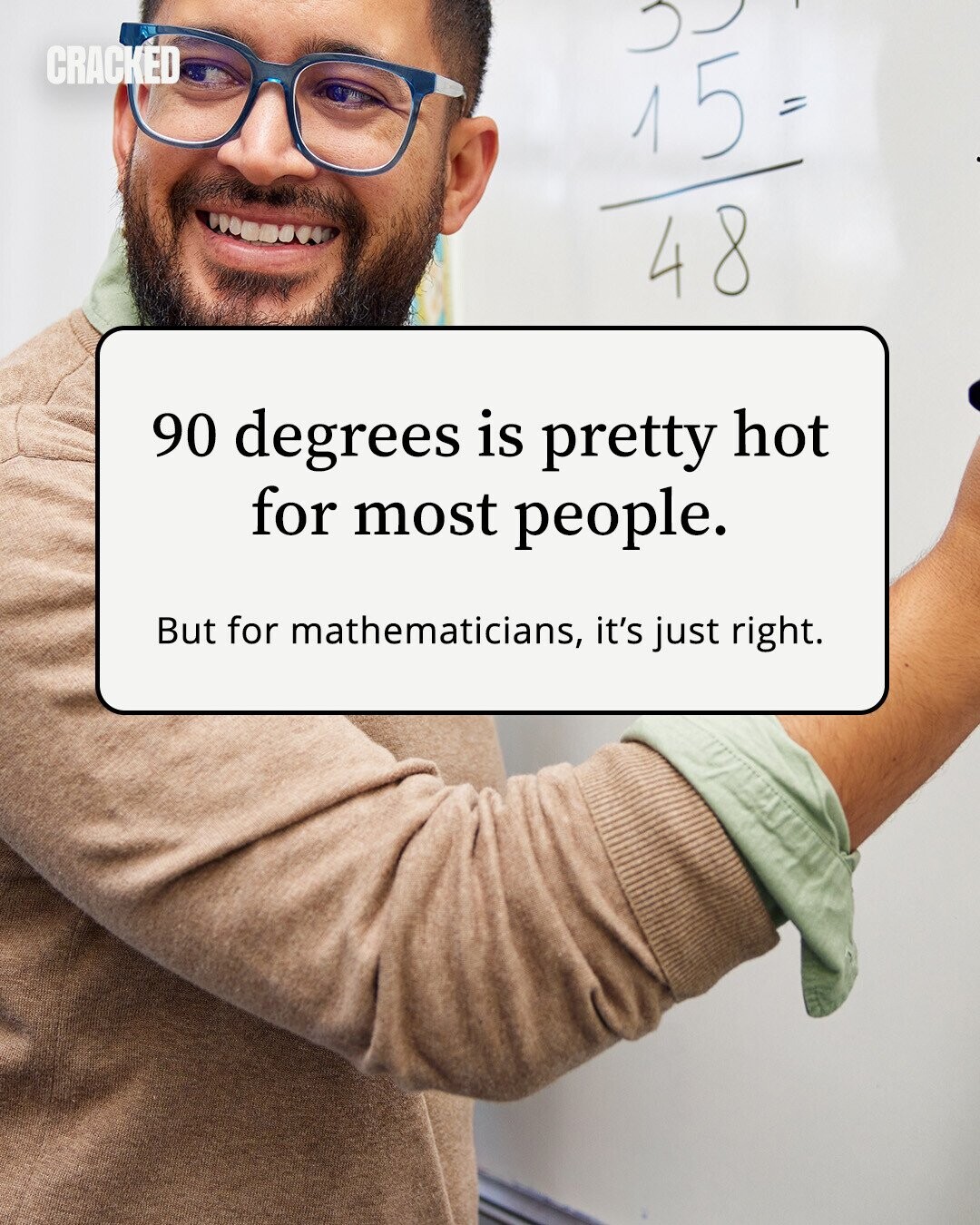CRACKED 15 = 48 90 degrees is pretty hot for most people. But for mathematicians, it's just right. 