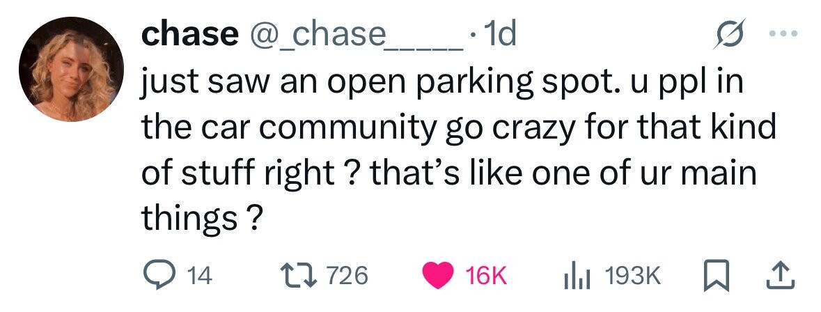 chase @_chase 1d just saw an open parking spot. u ppl in the car community go crazy for that kind of stuff right ? that's like one of ur main things ? 14 726 16K 193K 