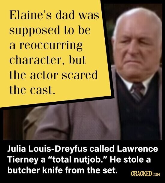 Elaine's dad was supposed to be a reoccurring character, but the actor scared the cast. Julia Louis-Dreyfus called Lawrence Tierney a total nutjob. Не stole a butcher knife from the set. CRACKED.COM