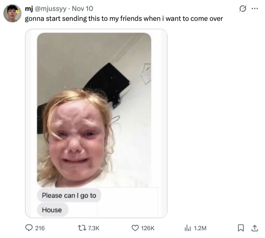 s ... mj @mjussyy Nov 10 gonna start sending this to my friends when i want to come over Please can I go to House 216 7.3K 126K del 1.2M 