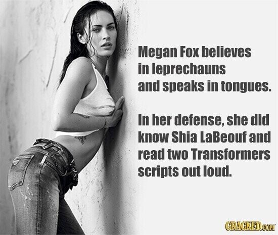 Megan Fox believes in leprechauns and speaks in tongues. In her defense, she did know Shia LaBeouf and read two Transformers scripts out loud. GRAGKED.COM