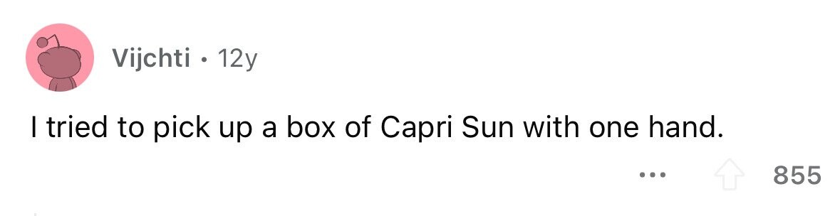 Vijchti . . 12y I tried to pick up a box of Capri Sun with one hand. ... 855