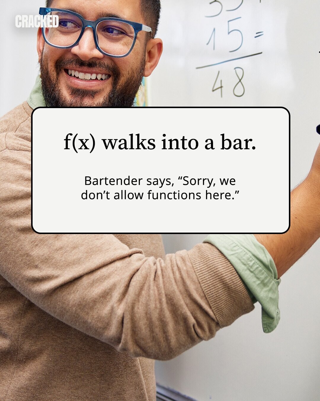 CRACKED 15 = 48 f(x) walks into a bar. Bartender says, Sorry, we don't allow functions here. 