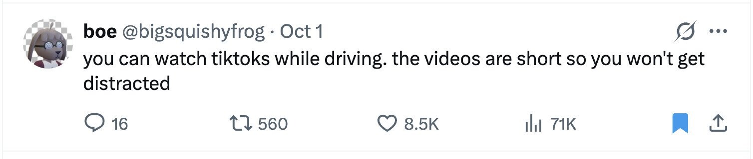 boe @bigsquishyfrog Oct 1 ... you can watch tiktoks while driving. the videos are short so you won't get distracted 16 560 8.5K del 71K 