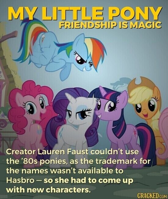 MY LITTLE PONY FRIENDSHIP IS MAGIC Creator Lauren Faust couldn't use the '80s ponies, as the trademark for the names wasn't available to Hasbro - so she had to come up with new characters. CRACKED.COM