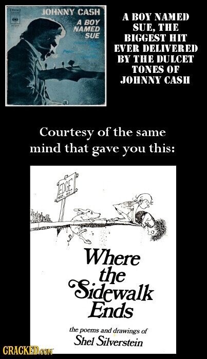 ( JOHNNY CASH A BOY NAMED A BOY NAMED SUE, THE SUE BIGGEST HIT EVER DELIVERED BY THE DULCET TONES OF JOHNNY CASH Courtesy of the same mind that gave you this: EDGE WF Where the Sidewalk Ends the poems and drawings of Shel Silverstein CRACKED.COM