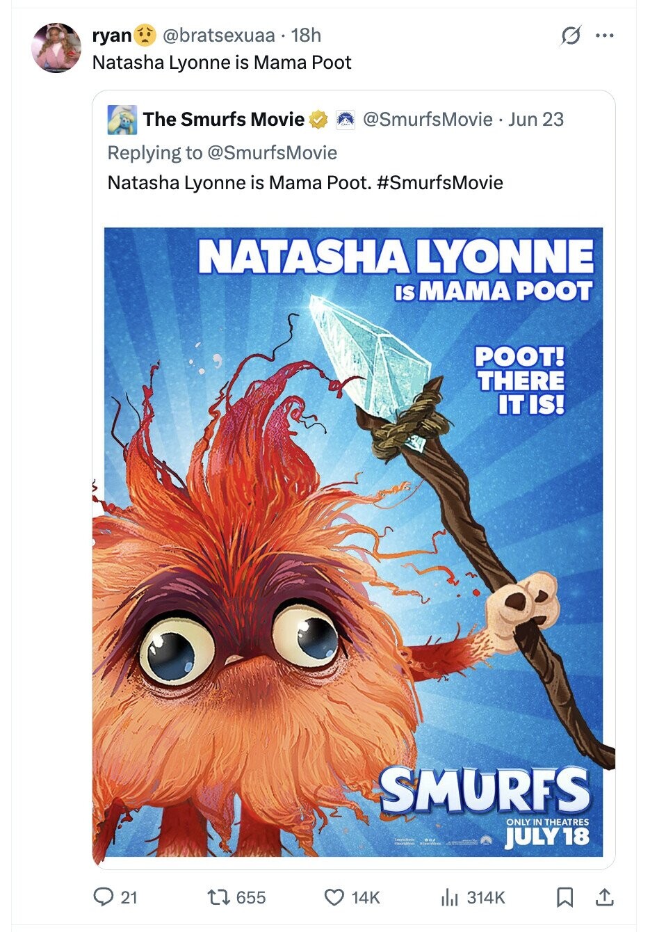 @bratsexuaa 18h G ryan ... Natasha Lyonne is Mama Poot The Smurfs Movie @SmurfsMovie Jun 23 Replying to @SmurfsMovie Natasha Lyonne is Mama Poot. #SmurfsMovie NATASHA LYONNE IS МАМА POOT POOT! THERE IT IS! SMURFS ONLY IN THEATRES 1 JULY 18 21 655 14K 314K