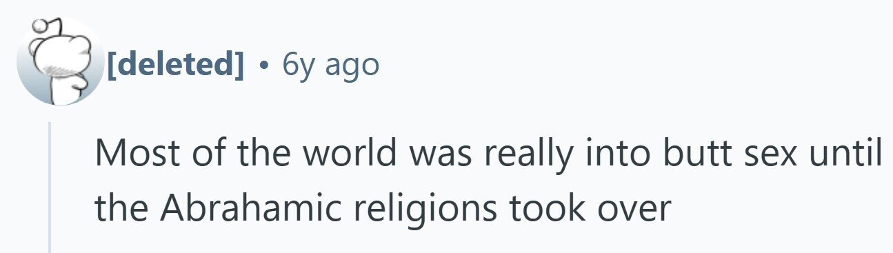  . 6y ago Most of the world was really into butt sex until the Abrahamic religions took over 
