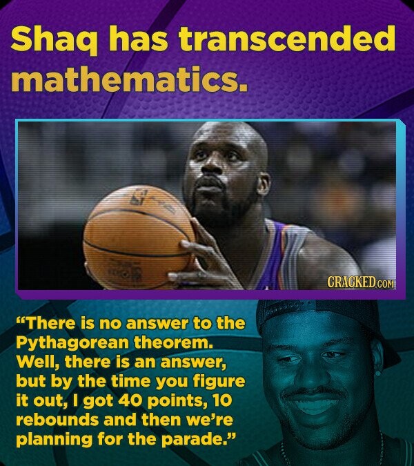 Shaq has transcended mathematics. CRACKED.COM There is no answer to the Pythagorean theorem. Well, there is an answer, but by the time you figure it out, I got 40 points, 10 rebounds and then we're planning for the parade.