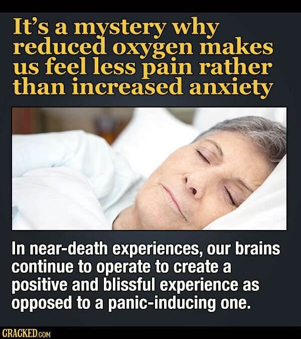 It's a mystery why reduced oxygen makes us feel less pain rather than increased anxiety In near-death experiences, our brains continue to operate to create a positive and blissful experience as opposed to a panic-inducing one. CRACKED.COM
