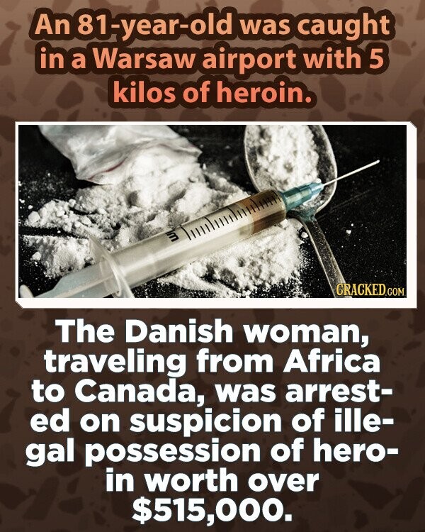 An 81-year-old was caught in a Warsaw airport with 5 kilos of heroin. 3 GRACKED.COM The Danish woman, traveling from Africa to Canada, was arrest- ed on suspicion of ille- gal possession of hero- in worth over $515,000.