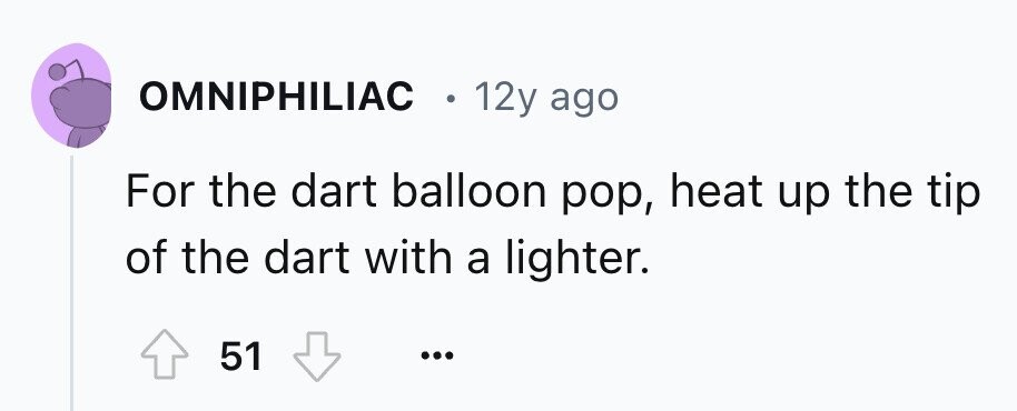 OMNIPHILIAC 12y ago For the dart balloon pop, heat up the tip of the dart with a lighter. 51 ... 