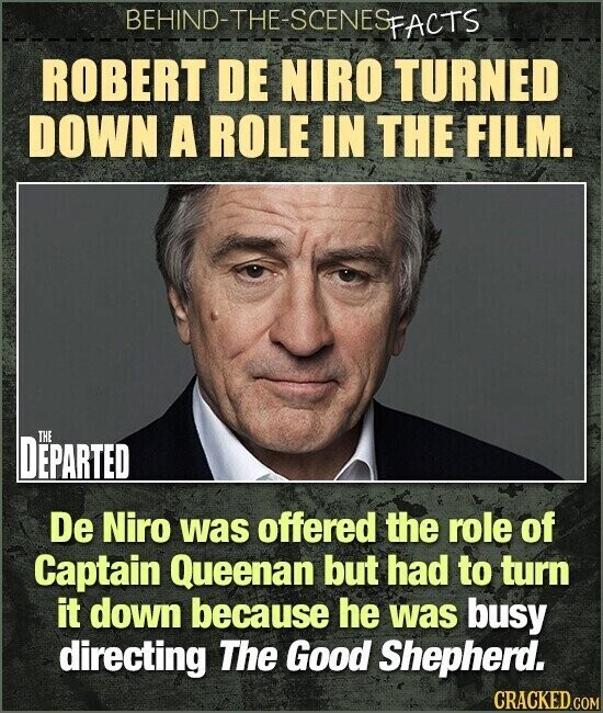 BEHIND-THE-SCENES FACTS ROBERT DE NIRO TURNED DOWN A ROLE IN THE FILM. THE DEPARTED De Niro was offered the role of Captain Queenan but had to turn it down because he was busy directing The Good Shepherd. CRACKED.COM