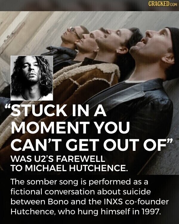 CRACKED.COM STUCK IN A MOMENT YOU CAN'T GET OUT OF WAS U2'S FAREWELL TO MICHAEL HUTCHENCE. The somber song is performed as a fictional conversation about suicide between Bono and the INXS co-founder Hutchence, who hung himself in 1997.