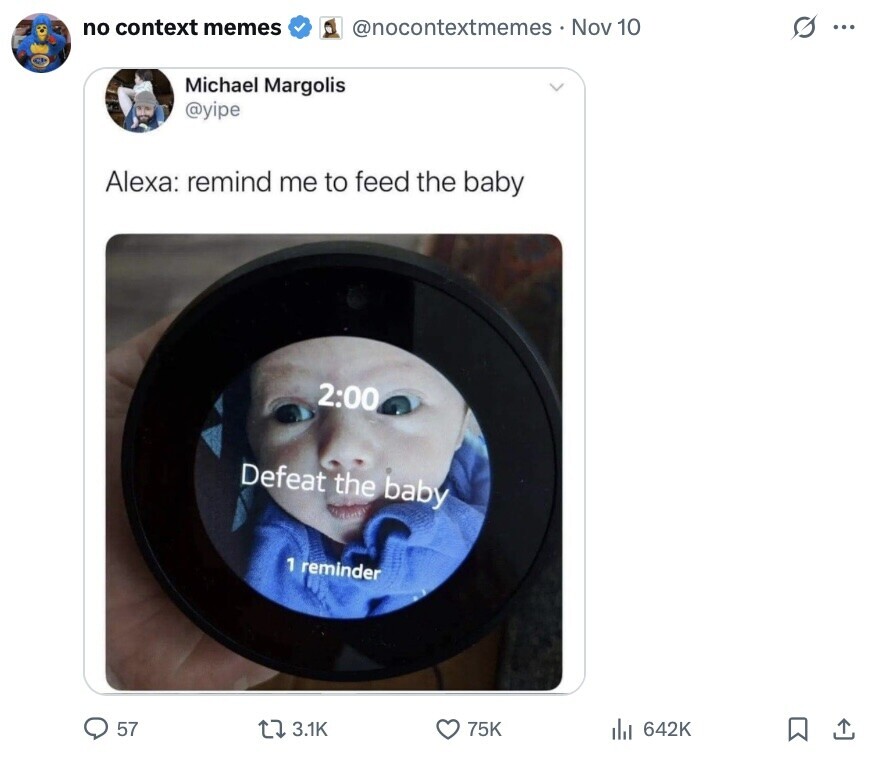 no context memes @nocontextmemes Nov 10 O ... Michael Margolis @yipe Alexa: remind me to feed the baby 2:00 Defeat the baby 1 reminder 57 3.1K 75K del 642K 